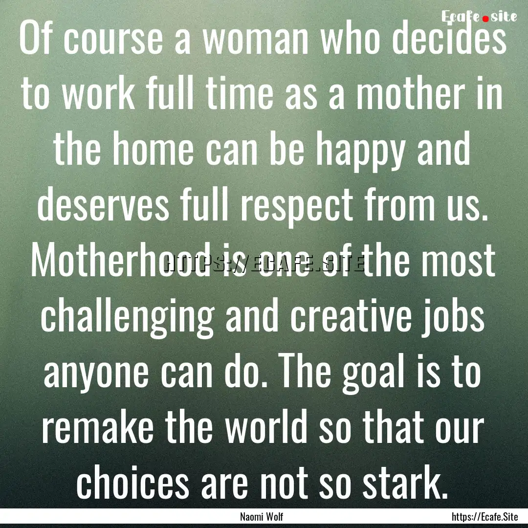 Of course a woman who decides to work full.... : Quote by Naomi Wolf