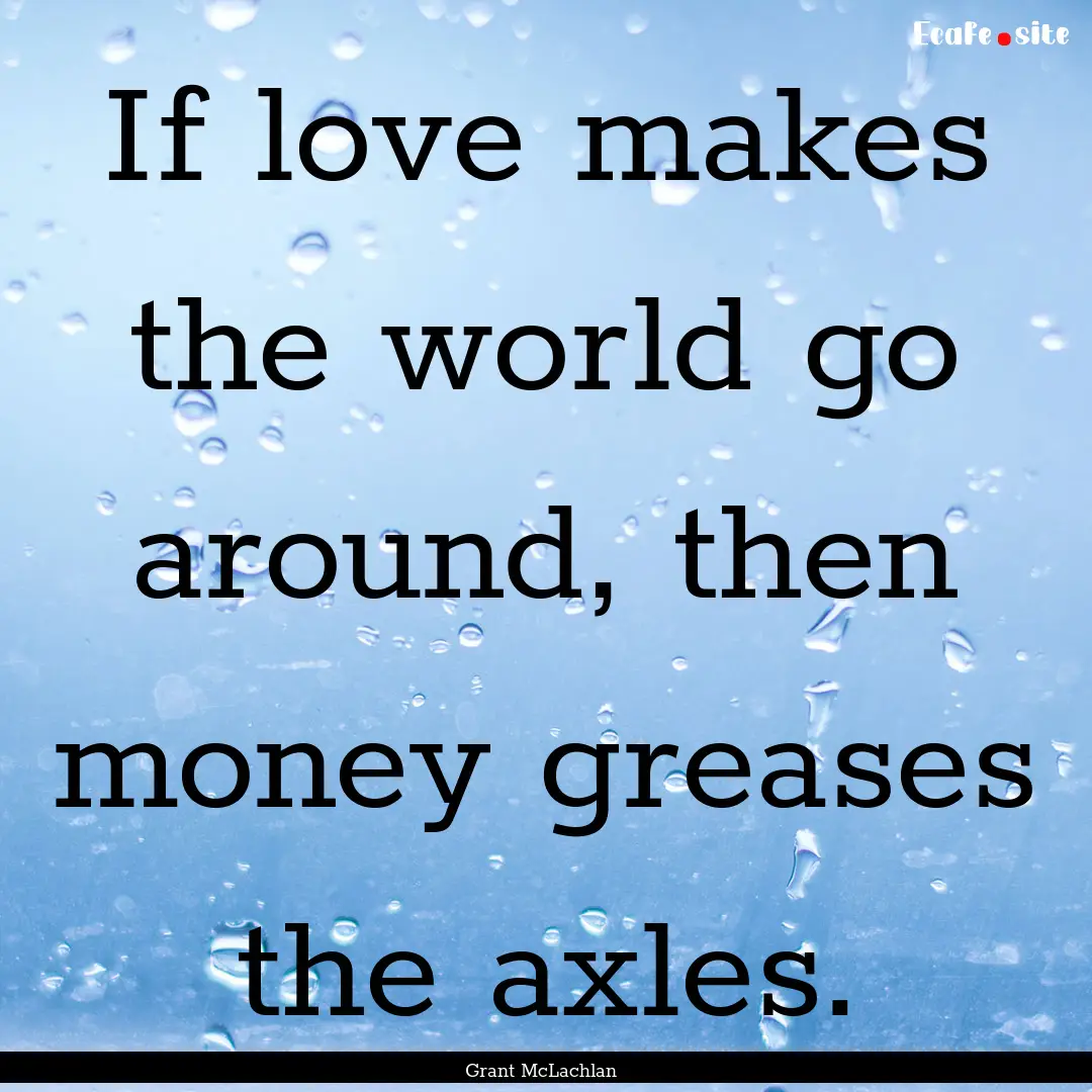 If love makes the world go around, then money.... : Quote by Grant McLachlan