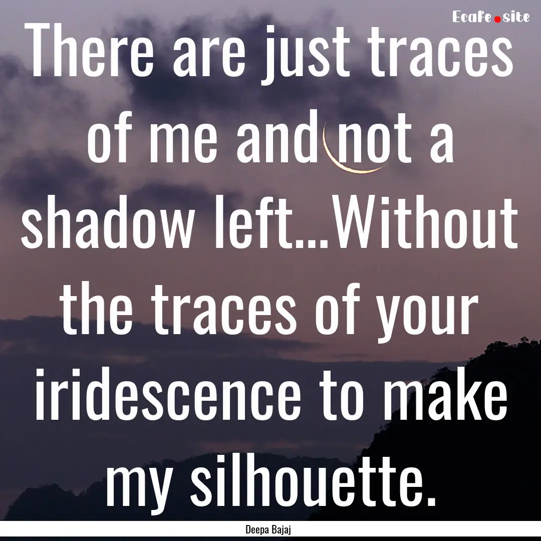 There are just traces of me and not a shadow.... : Quote by Deepa Bajaj