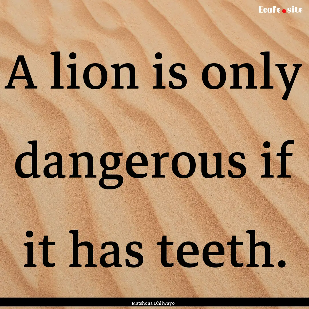 A lion is only dangerous if it has teeth..... : Quote by Matshona Dhliwayo