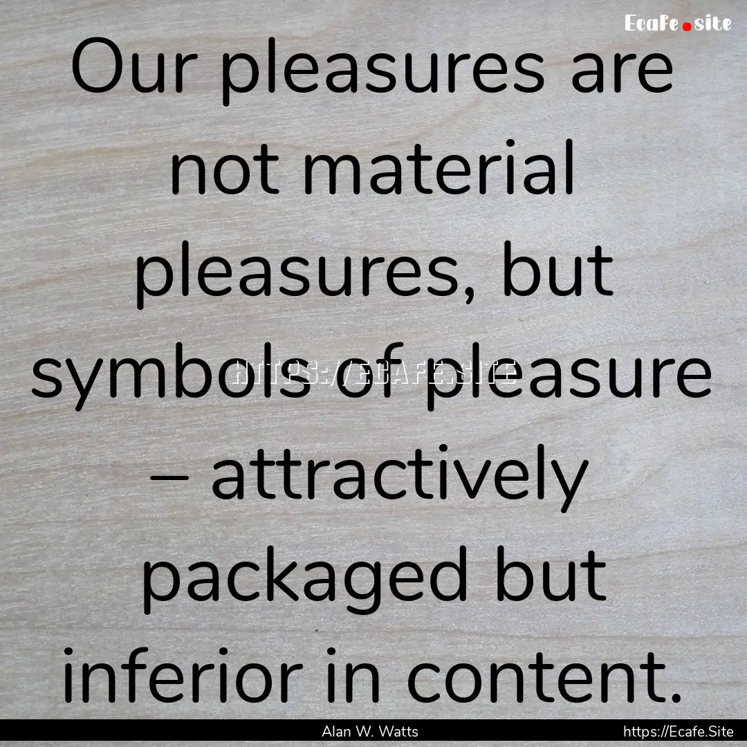 Our pleasures are not material pleasures,.... : Quote by Alan W. Watts