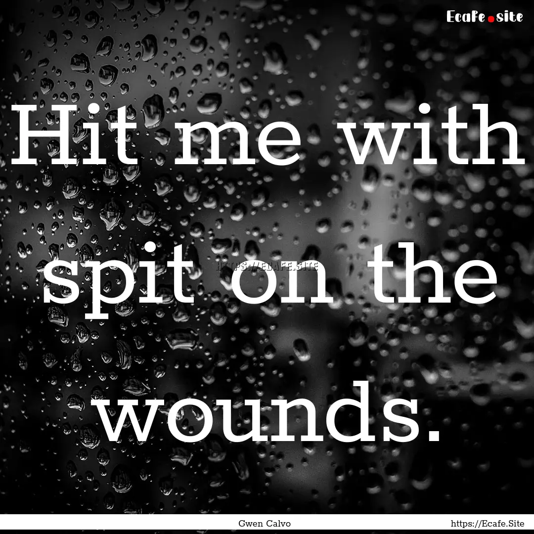 Hit me with spit on the wounds. : Quote by Gwen Calvo