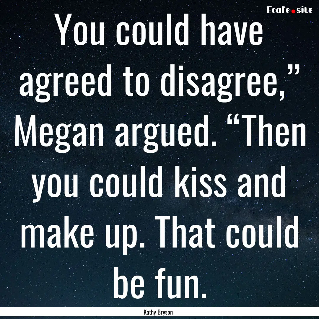 You could have agreed to disagree,” Megan.... : Quote by Kathy Bryson