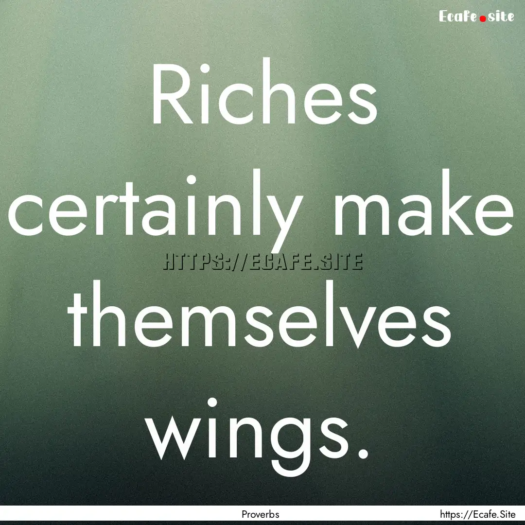 Riches certainly make themselves wings. : Quote by Proverbs