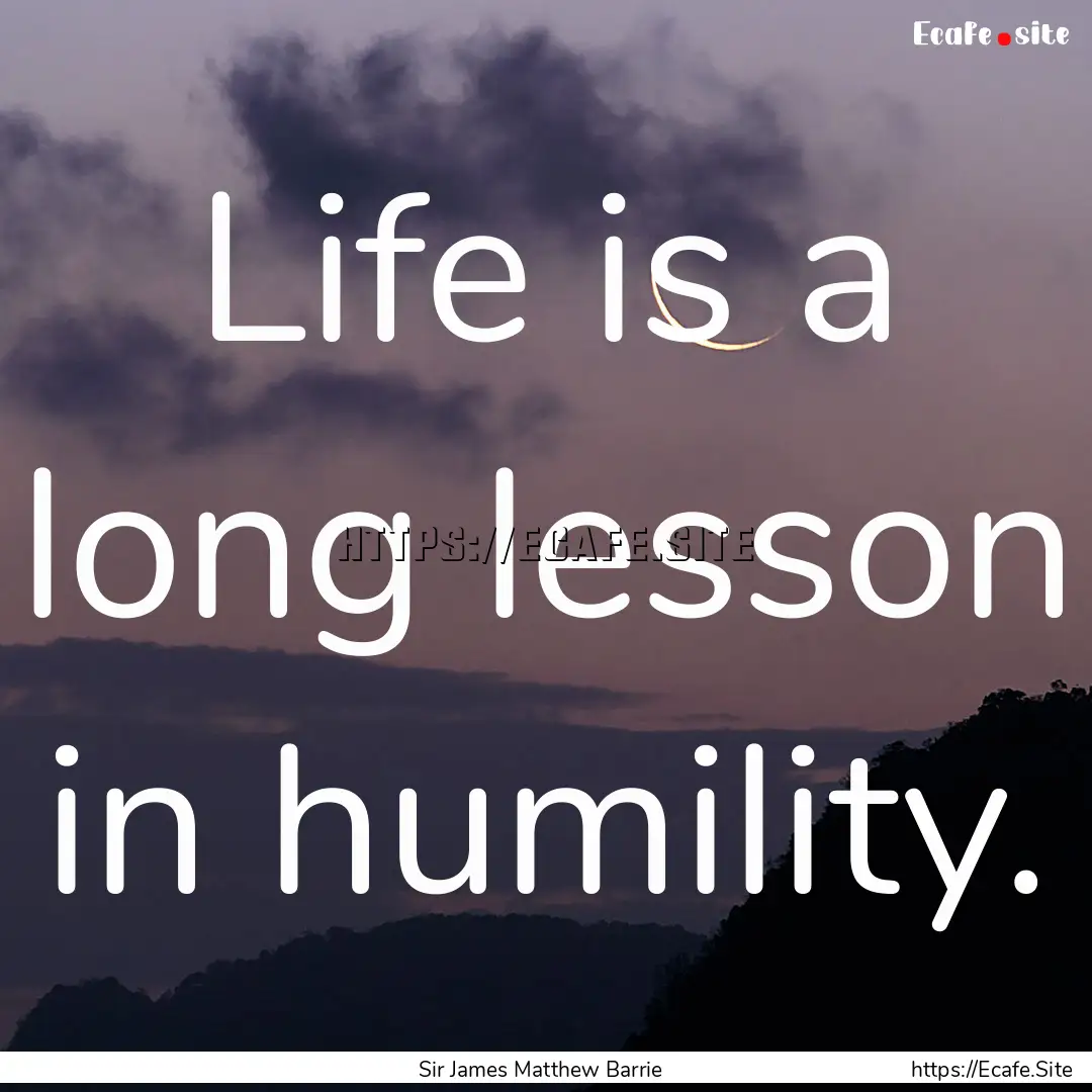 Life is a long lesson in humility. : Quote by Sir James Matthew Barrie