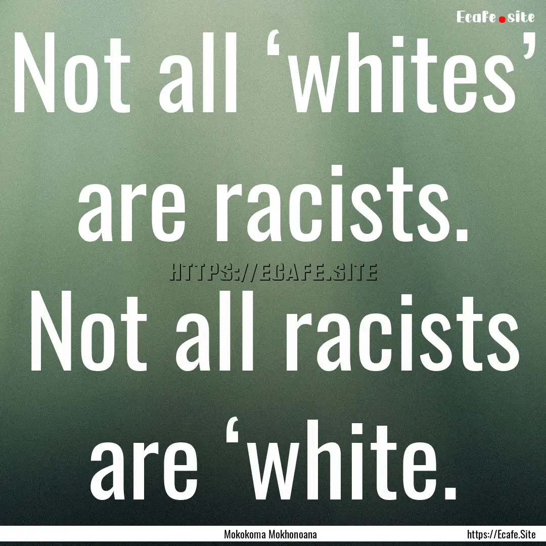 Not all ‘whites’ are racists. Not all.... : Quote by Mokokoma Mokhonoana