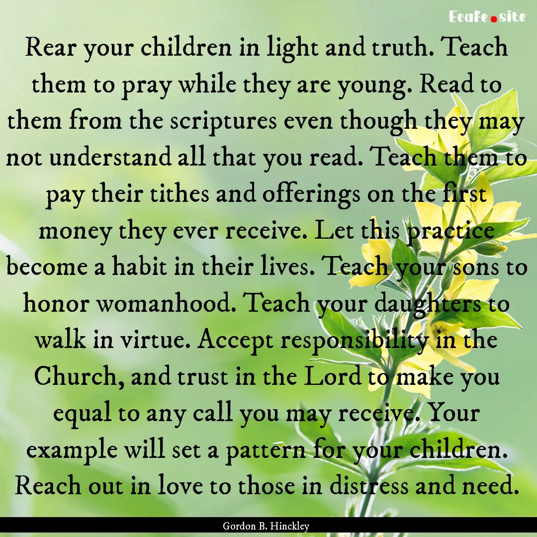 Rear your children in light and truth. Teach.... : Quote by Gordon B. Hinckley