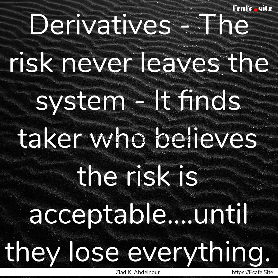 Derivatives - The risk never leaves the system.... : Quote by Ziad K. Abdelnour