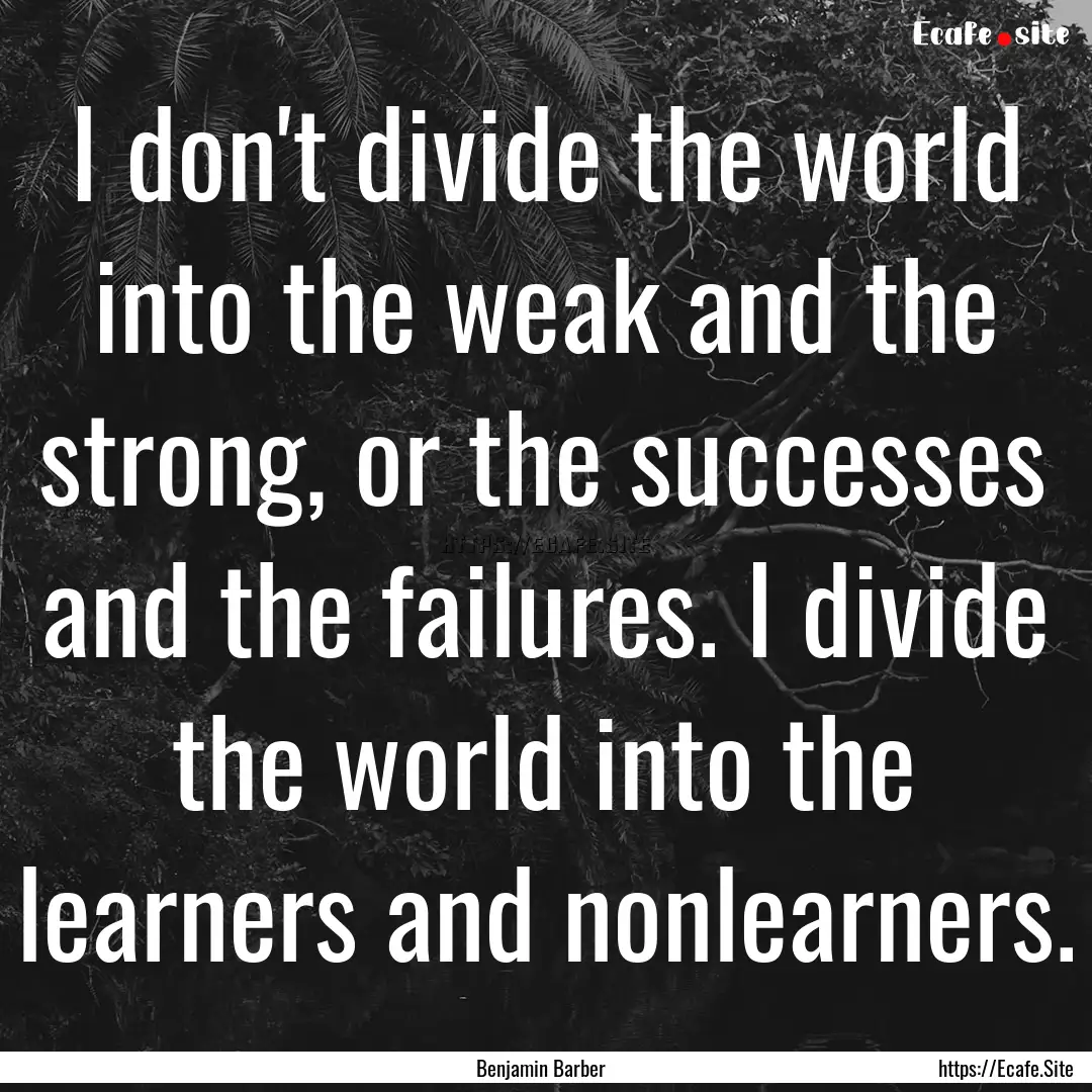 I don't divide the world into the weak and.... : Quote by Benjamin Barber