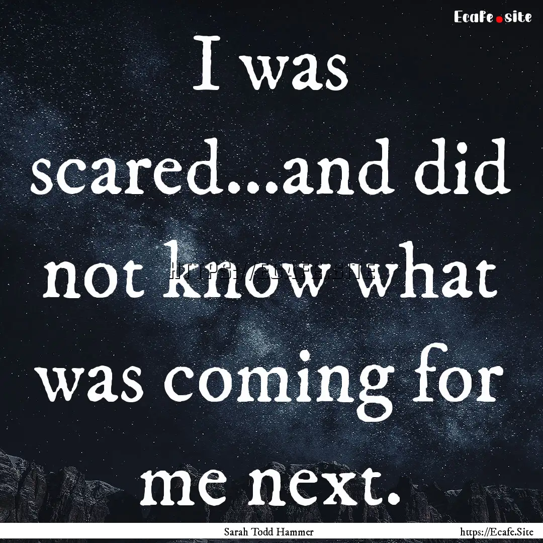 I was scared...and did not know what was.... : Quote by Sarah Todd Hammer