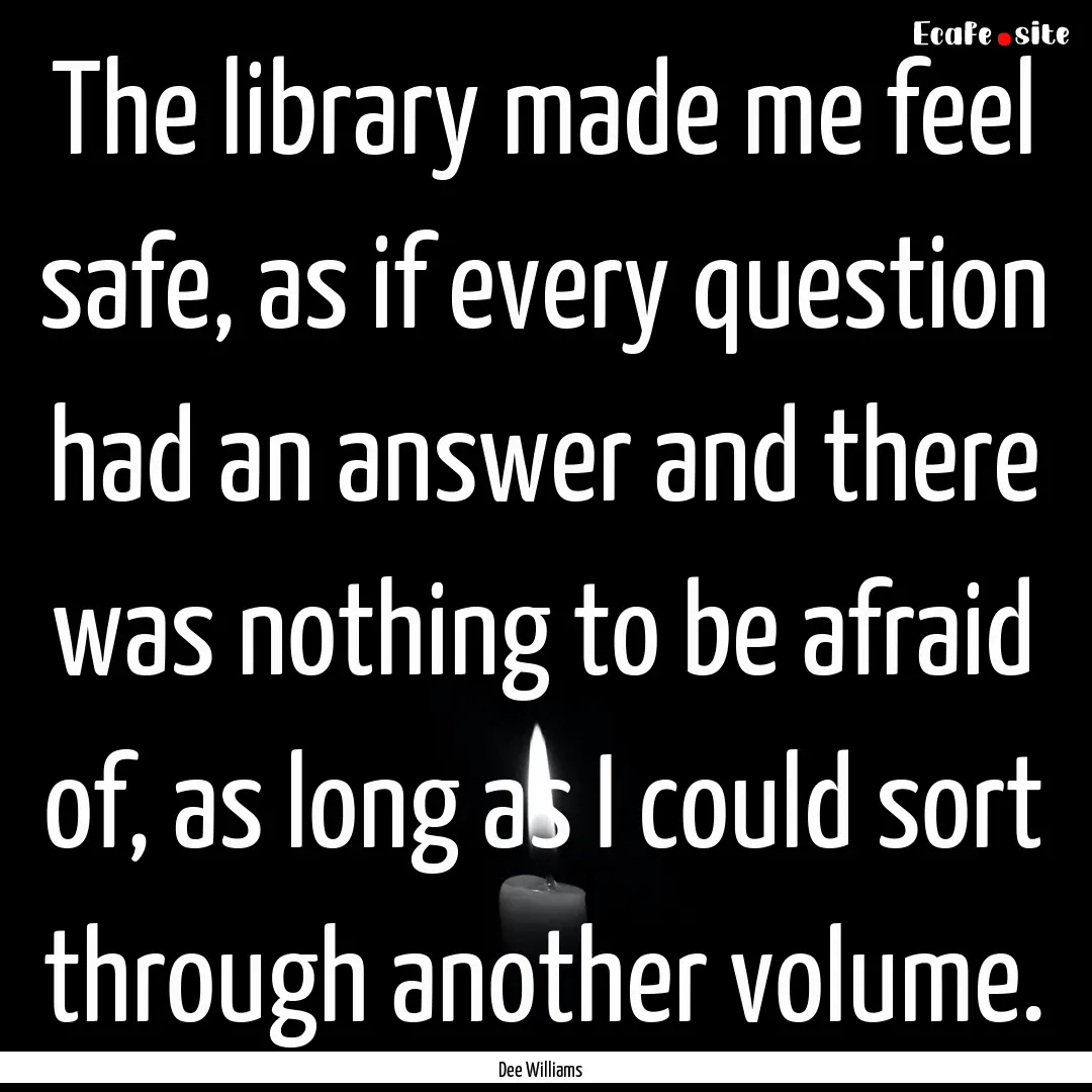 The library made me feel safe, as if every.... : Quote by Dee Williams