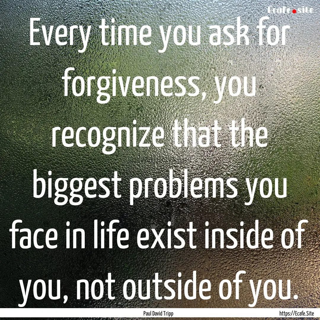 Every time you ask for forgiveness, you recognize.... : Quote by Paul David Tripp