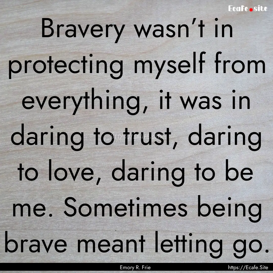 Bravery wasn’t in protecting myself from.... : Quote by Emory R. Frie