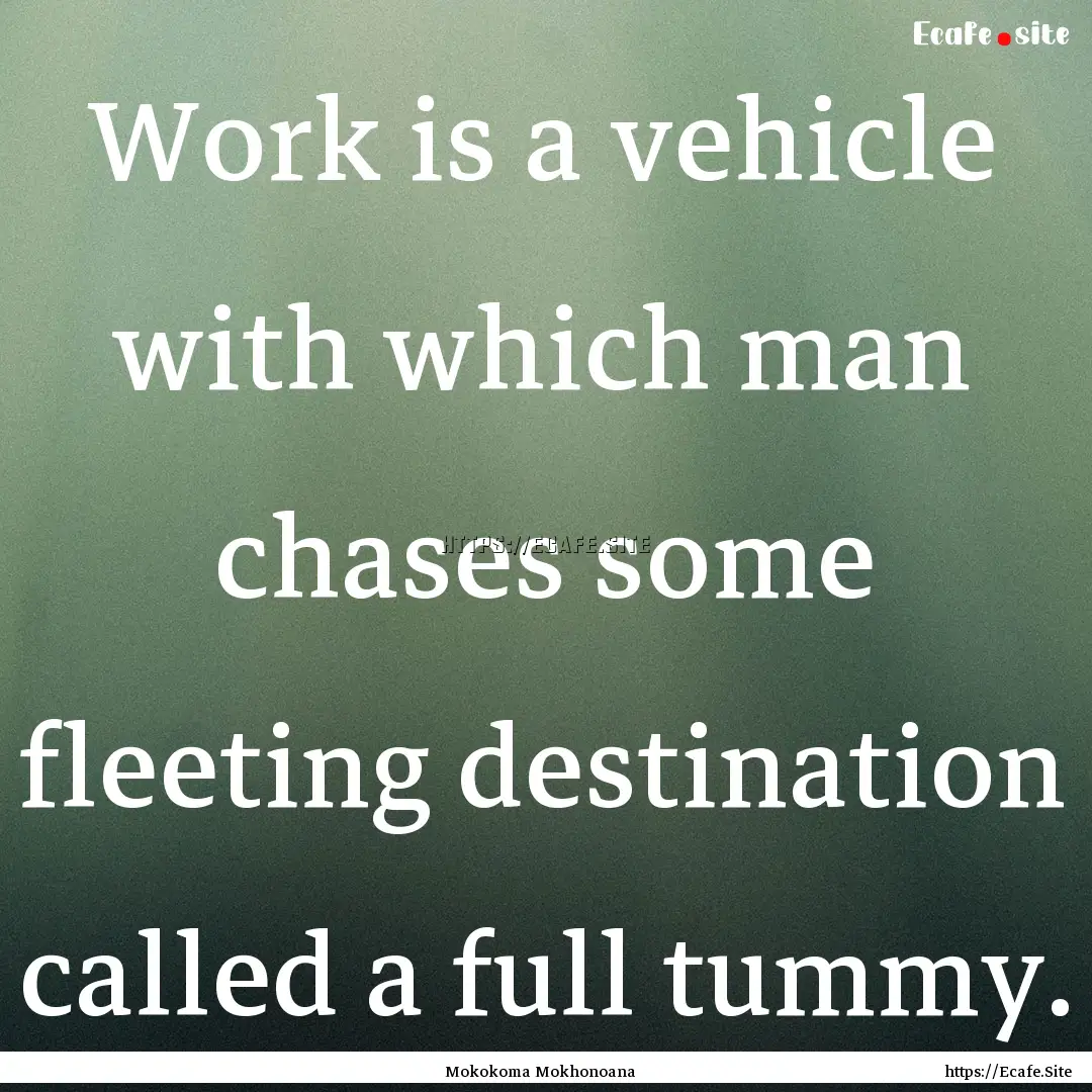 Work is a vehicle with which man chases some.... : Quote by Mokokoma Mokhonoana