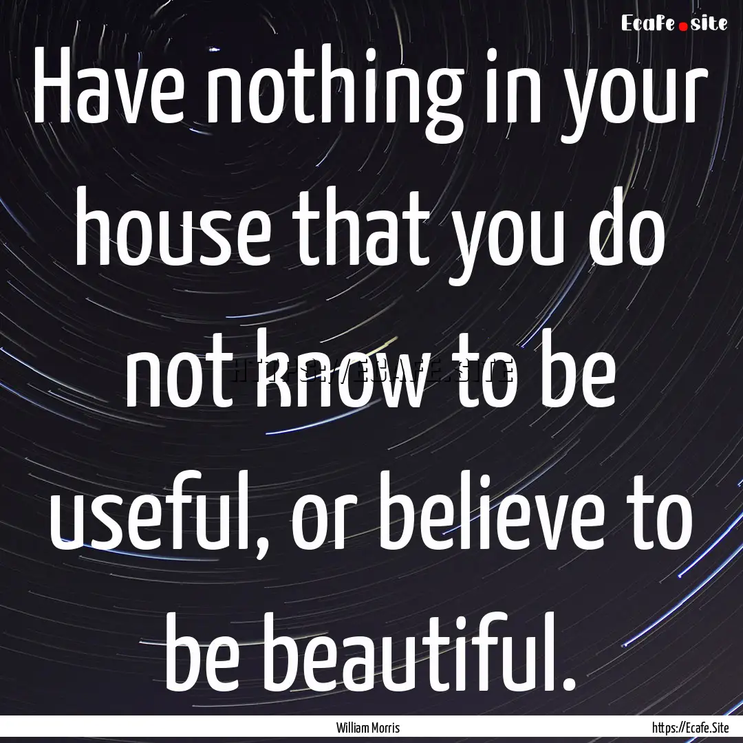 Have nothing in your house that you do not.... : Quote by William Morris