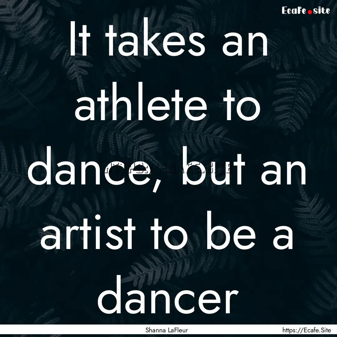 It takes an athlete to dance, but an artist.... : Quote by Shanna LaFleur