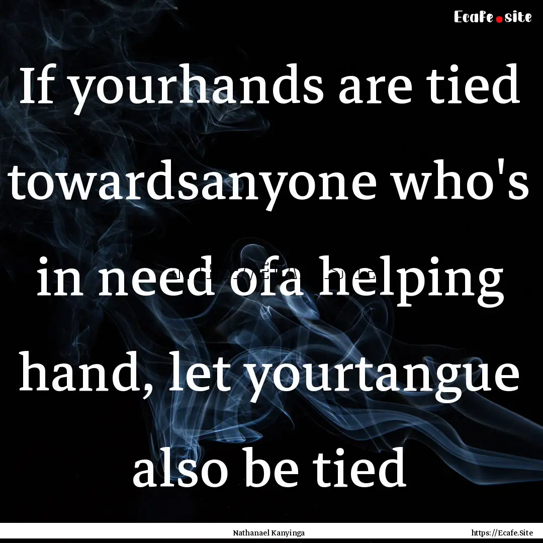 If yourhands are tied towardsanyone who's.... : Quote by Nathanael Kanyinga