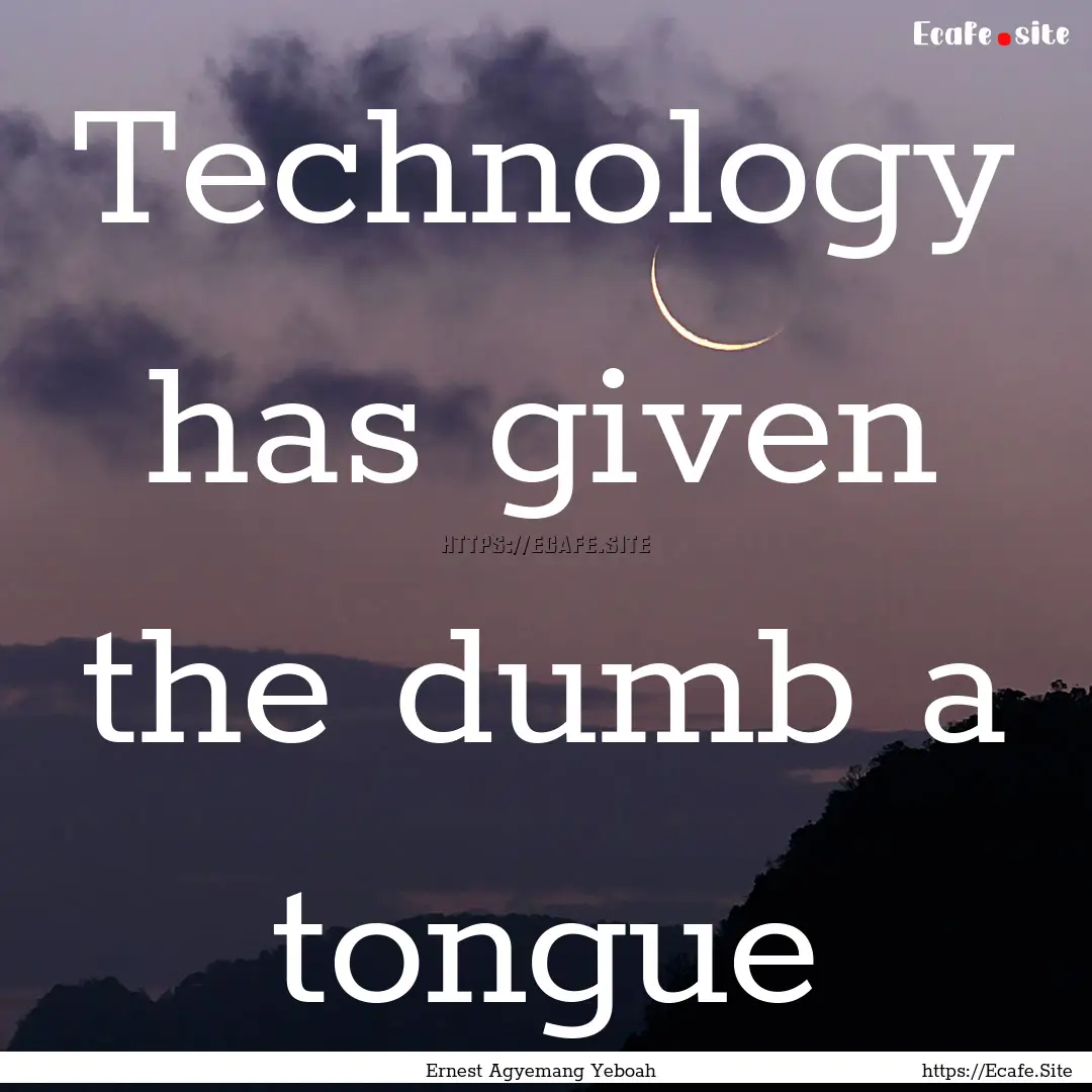 Technology has given the dumb a tongue : Quote by Ernest Agyemang Yeboah