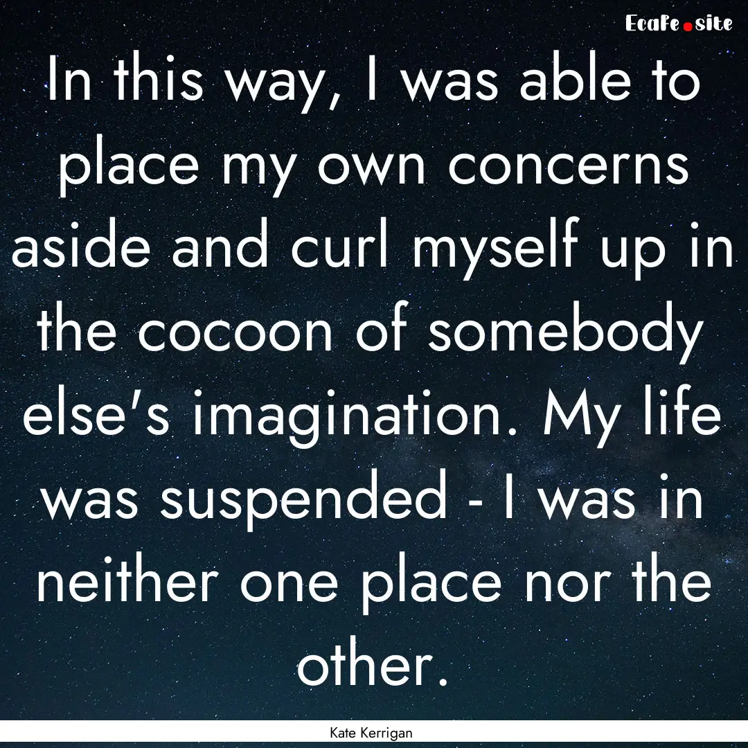 In this way, I was able to place my own concerns.... : Quote by Kate Kerrigan