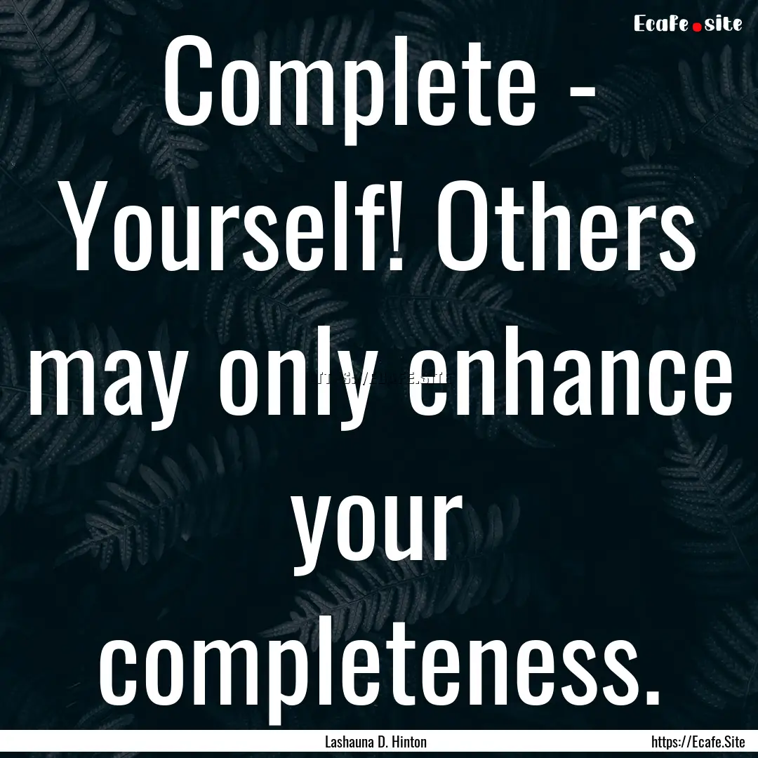 Complete - Yourself! Others may only enhance.... : Quote by Lashauna D. Hinton