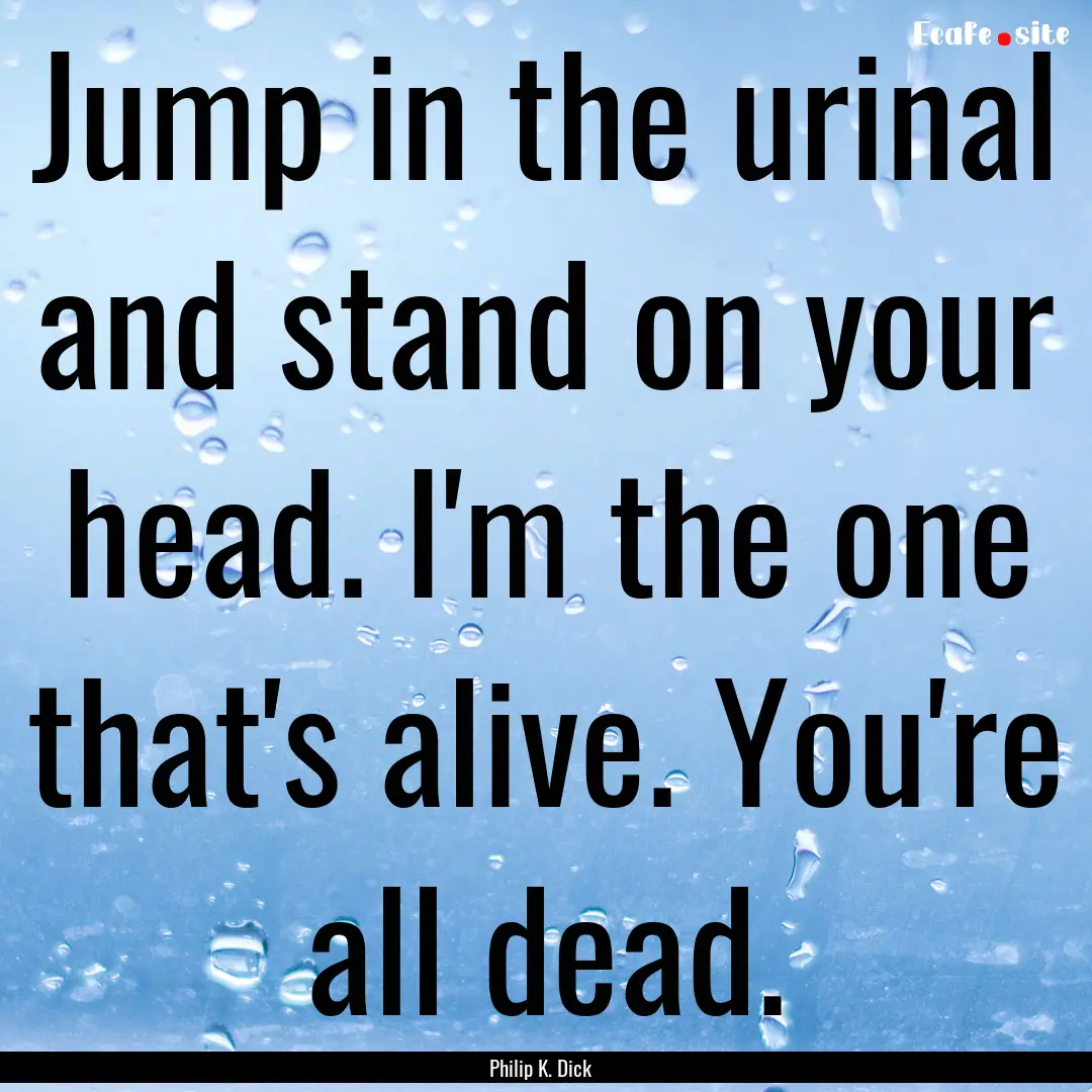 Jump in the urinal and stand on your head..... : Quote by Philip K. Dick