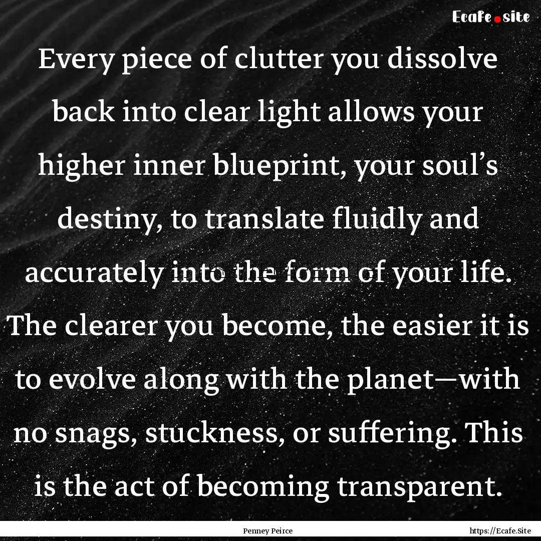 Every piece of clutter you dissolve back.... : Quote by Penney Peirce