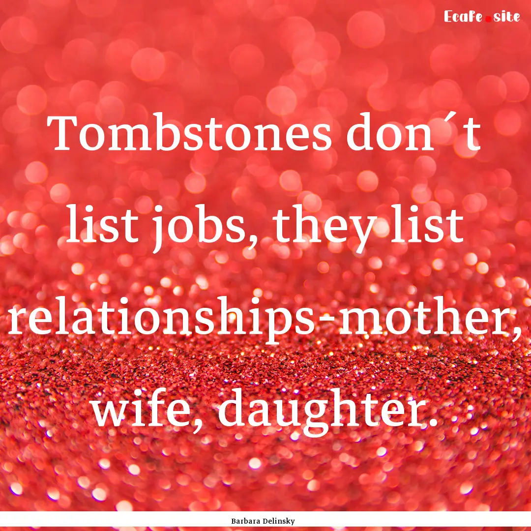 Tombstones don´t list jobs, they list relationships-mother,.... : Quote by Barbara Delinsky