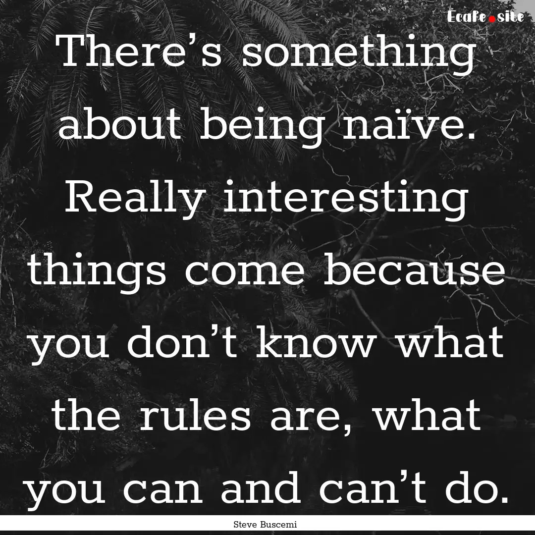 There’s something about being naïve. Really.... : Quote by Steve Buscemi