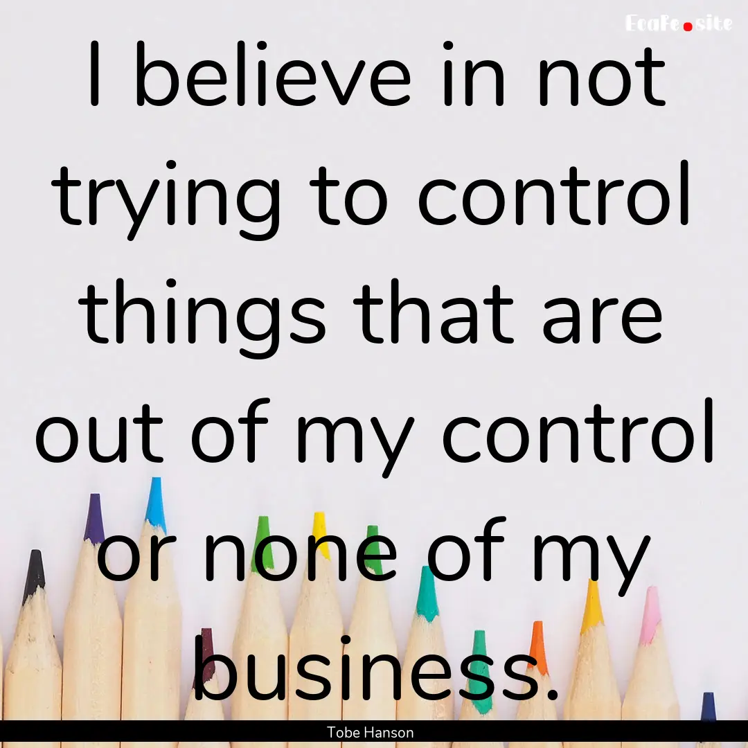 I believe in not trying to control things.... : Quote by Tobe Hanson