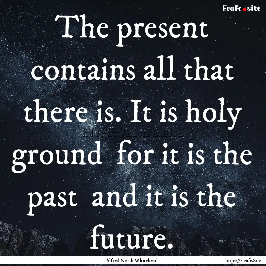 The present contains all that there is. It.... : Quote by Alfred North Whitehead