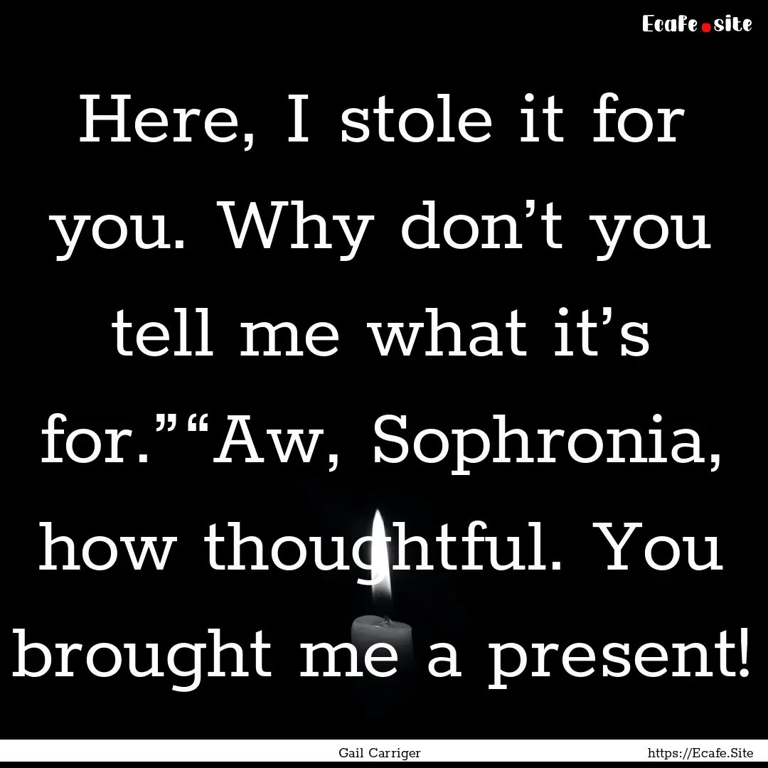 Here, I stole it for you. Why don’t you.... : Quote by Gail Carriger