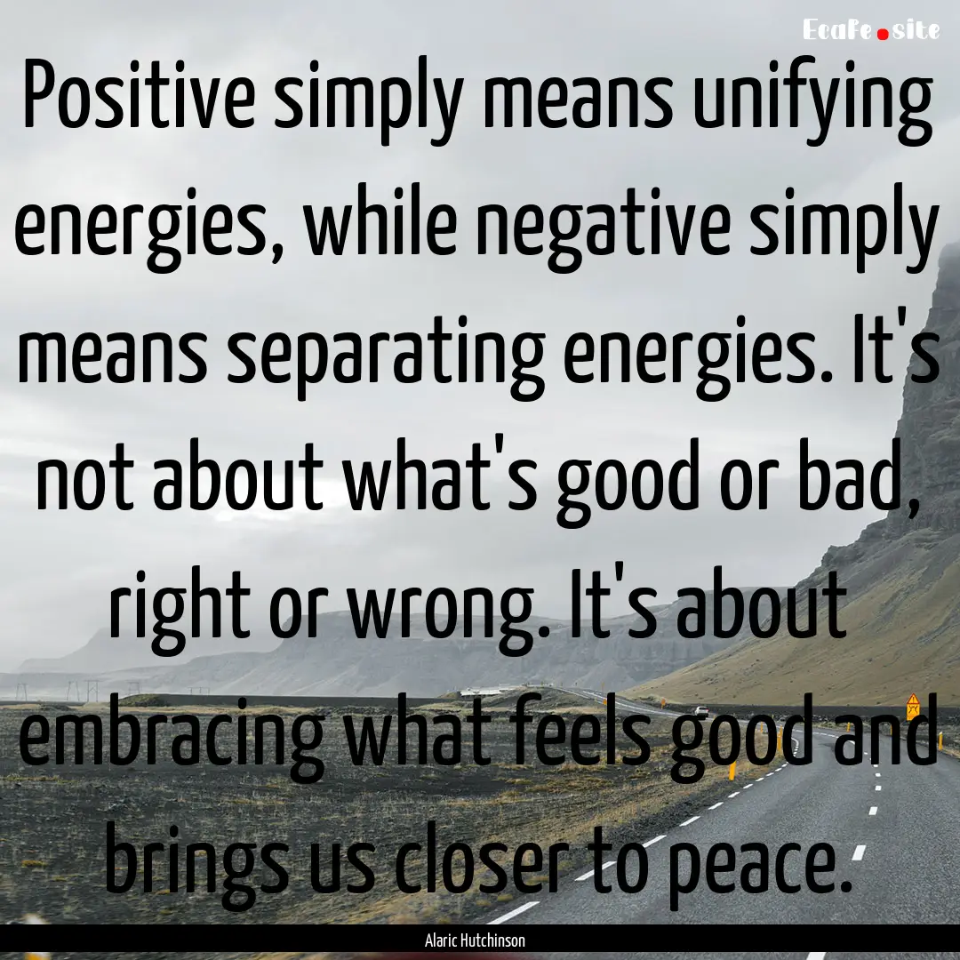 Positive simply means unifying energies,.... : Quote by Alaric Hutchinson