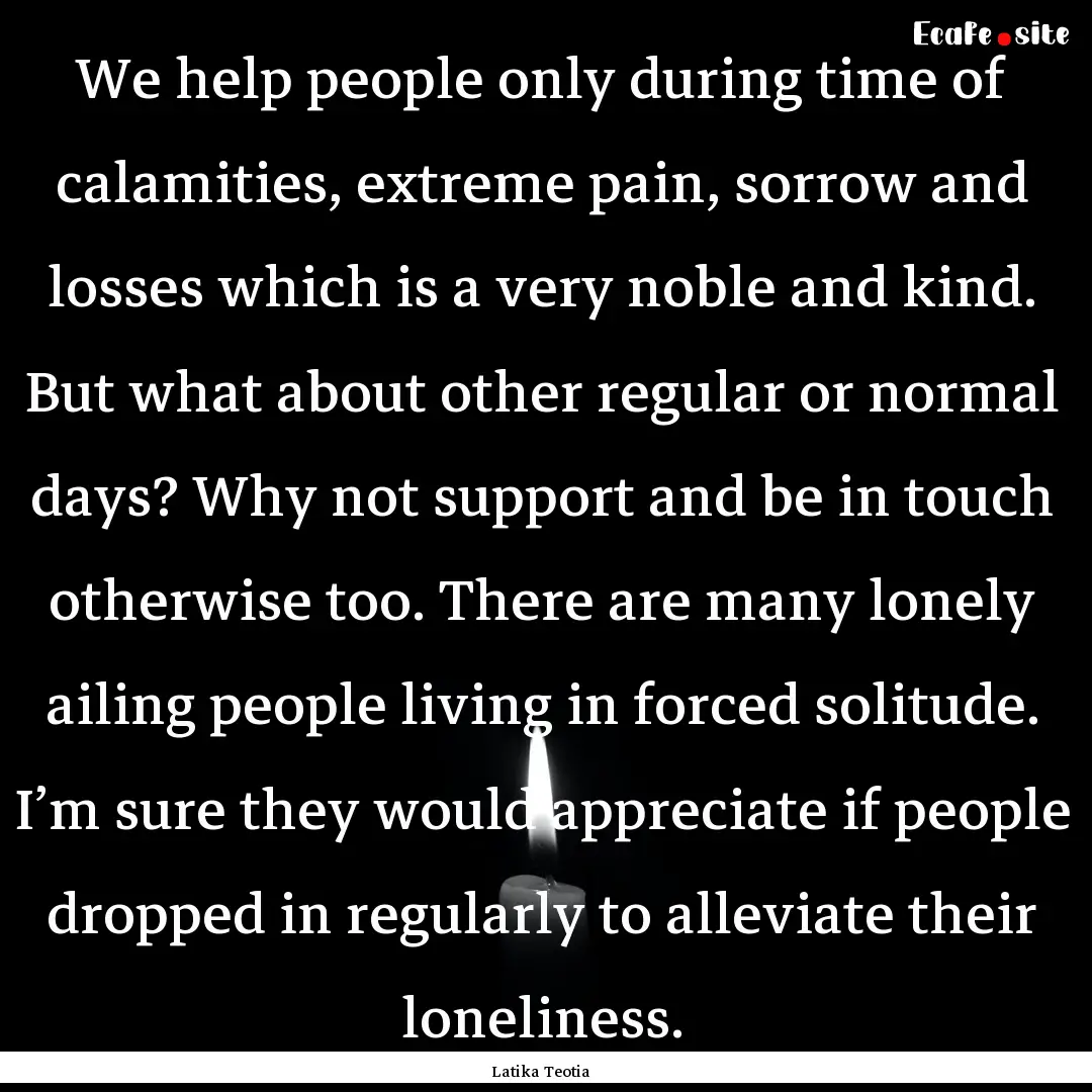 We help people only during time of calamities,.... : Quote by Latika Teotia