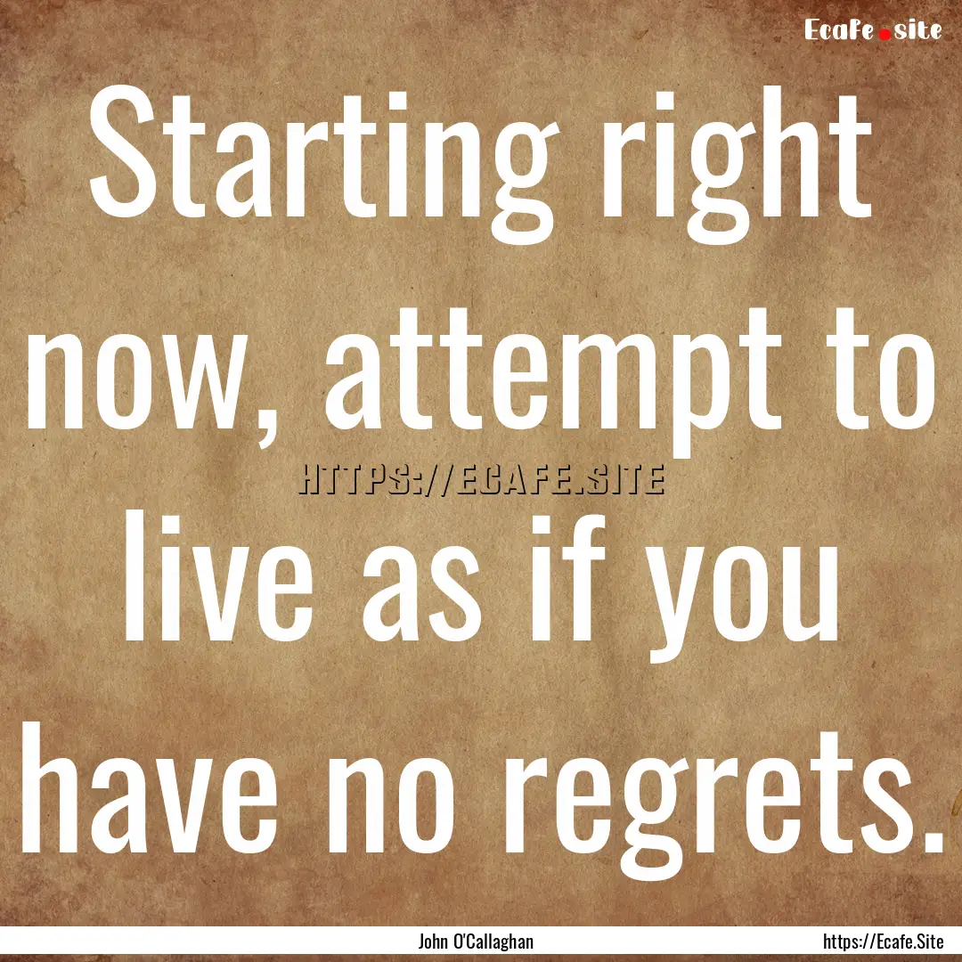 Starting right now, attempt to live as if.... : Quote by John O'Callaghan