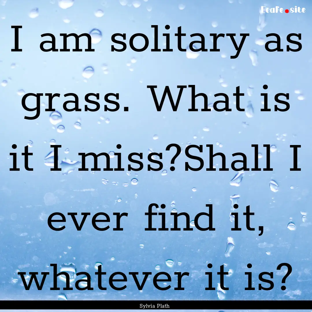 I am solitary as grass. What is it I miss?Shall.... : Quote by Sylvia Plath