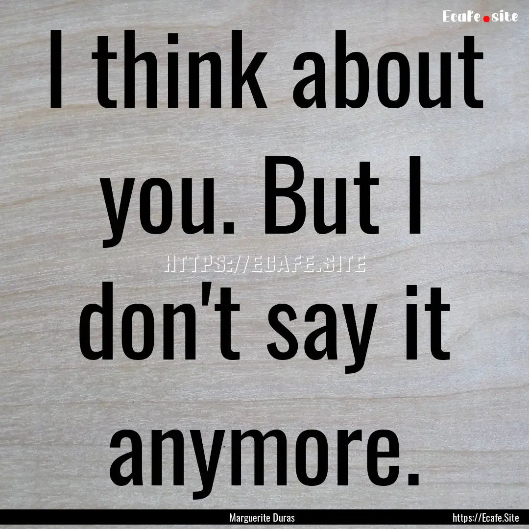 I think about you. But I don't say it anymore..... : Quote by Marguerite Duras