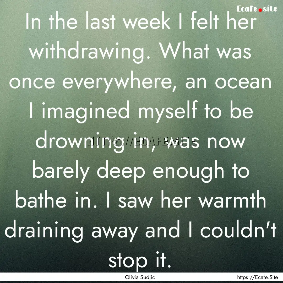 In the last week I felt her withdrawing..... : Quote by Olivia Sudjic