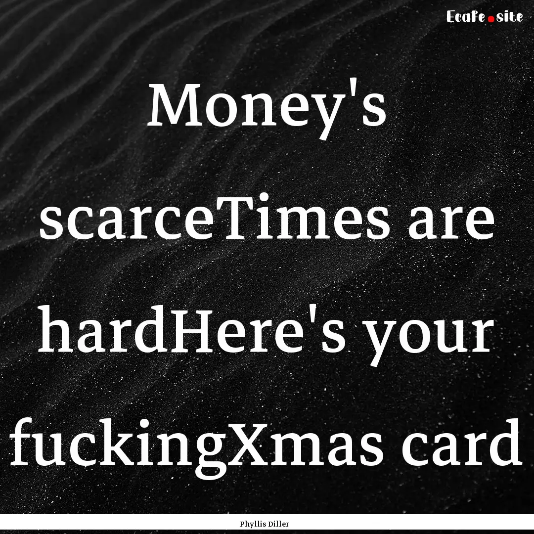 Money's scarceTimes are hardHere's your fuckingXmas.... : Quote by Phyllis Diller