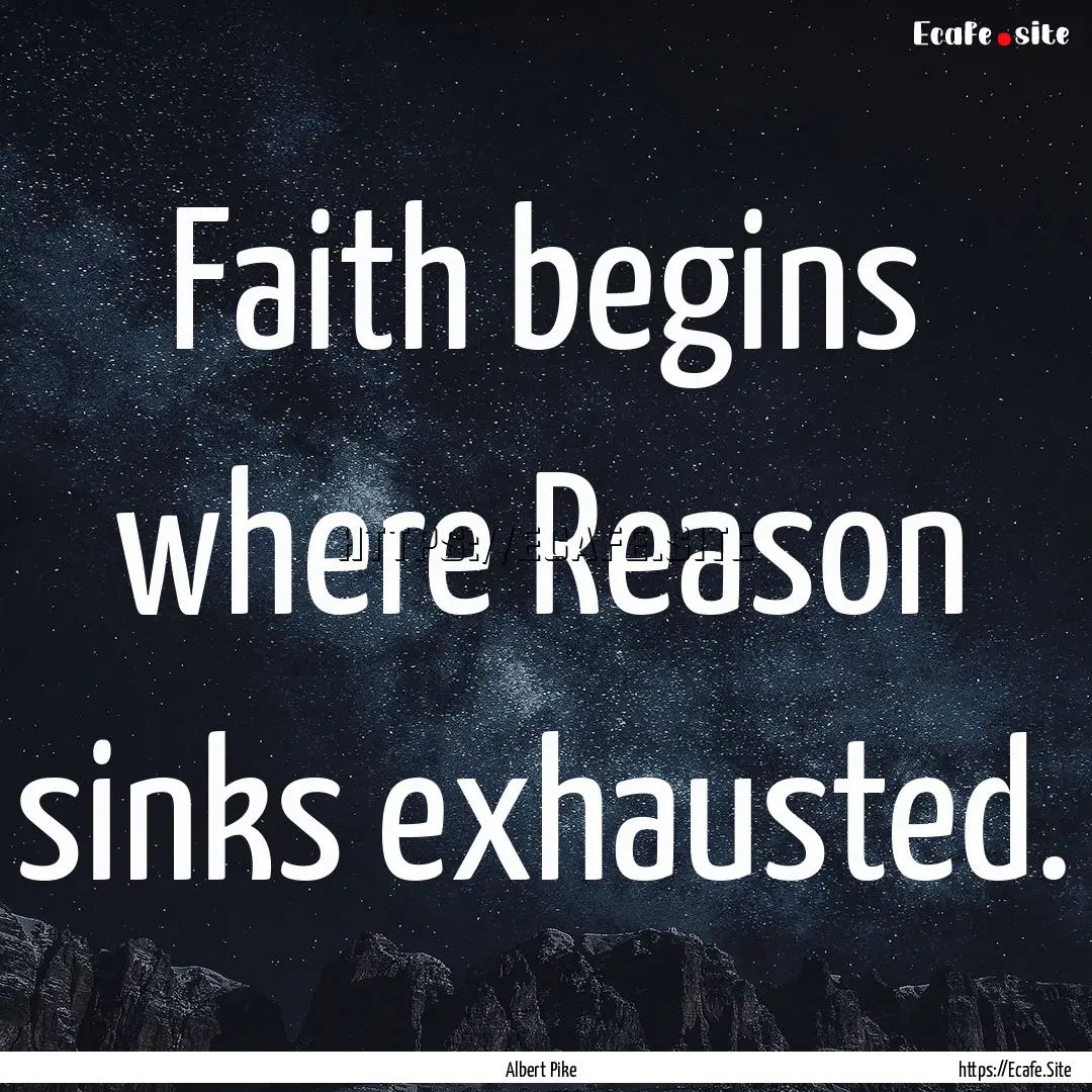 Faith begins where Reason sinks exhausted..... : Quote by Albert Pike