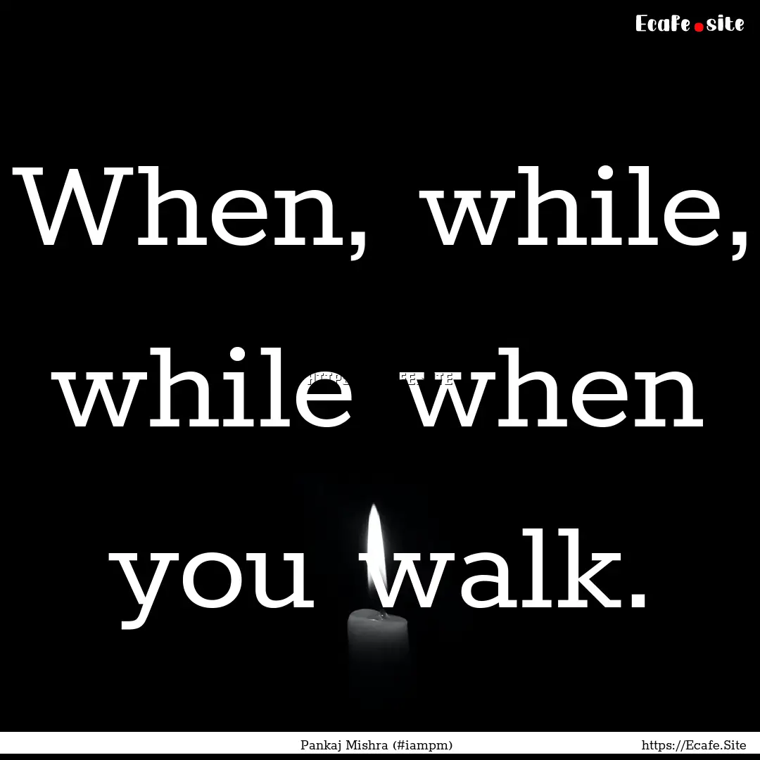 When, while, while when you walk. : Quote by Pankaj Mishra (#iampm)