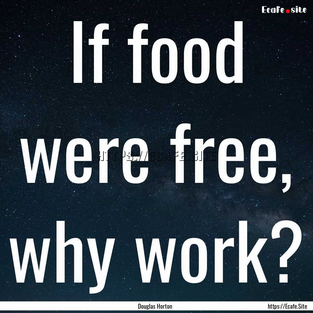 If food were free, why work? : Quote by Douglas Horton