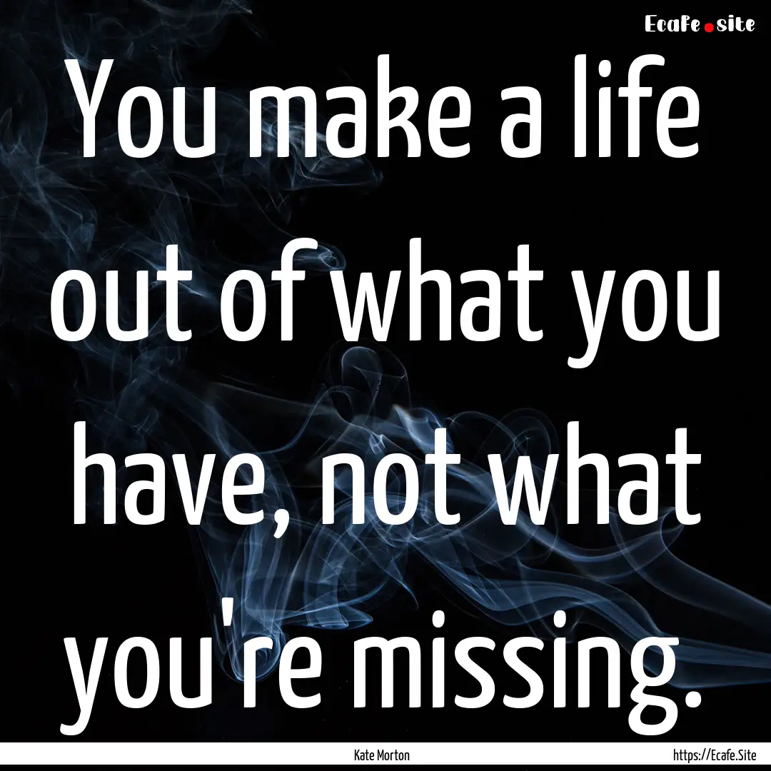 You make a life out of what you have, not.... : Quote by Kate Morton