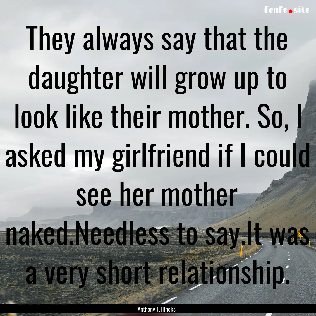 They always say that the daughter will grow.... : Quote by Anthony T.Hincks