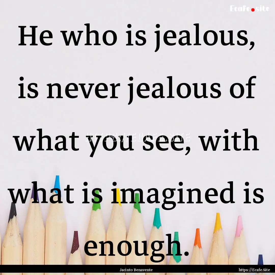 He who is jealous, is never jealous of what.... : Quote by Jacinto Benavente