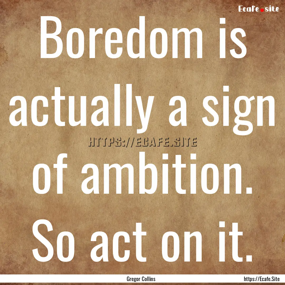 Boredom is actually a sign of ambition. So.... : Quote by Gregor Collins