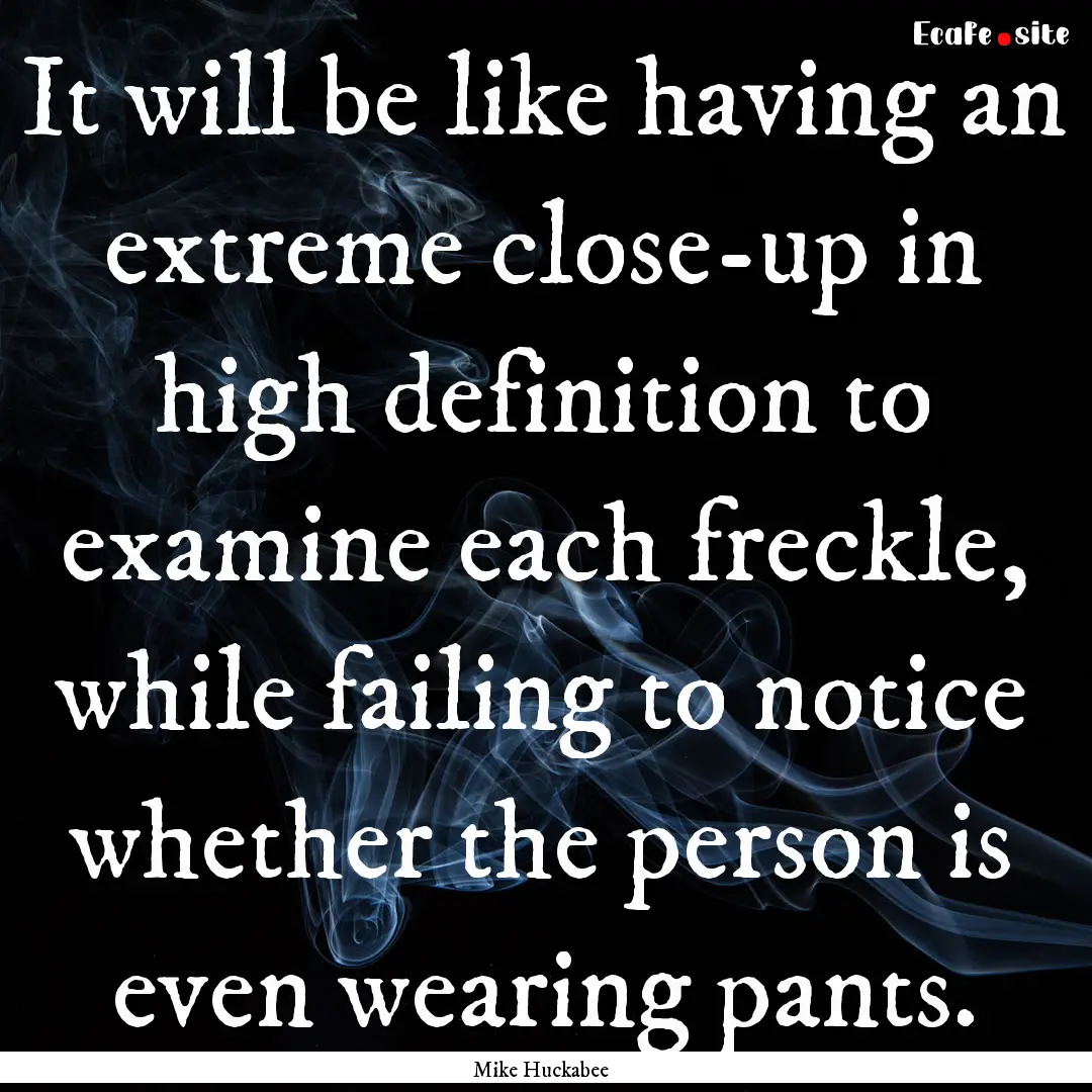 It will be like having an extreme close-up.... : Quote by Mike Huckabee