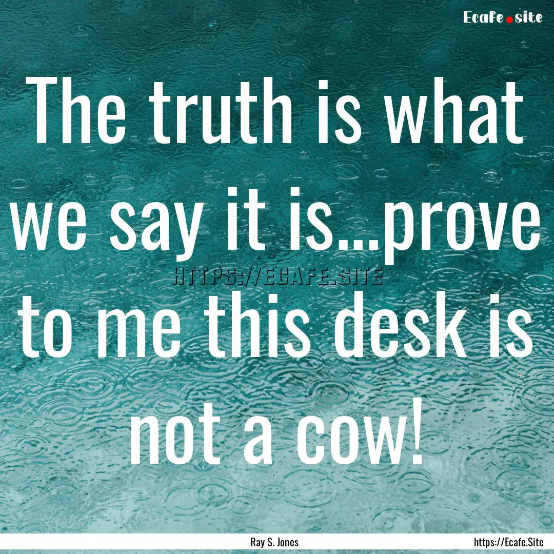 The truth is what we say it is...prove to.... : Quote by Ray S. Jones