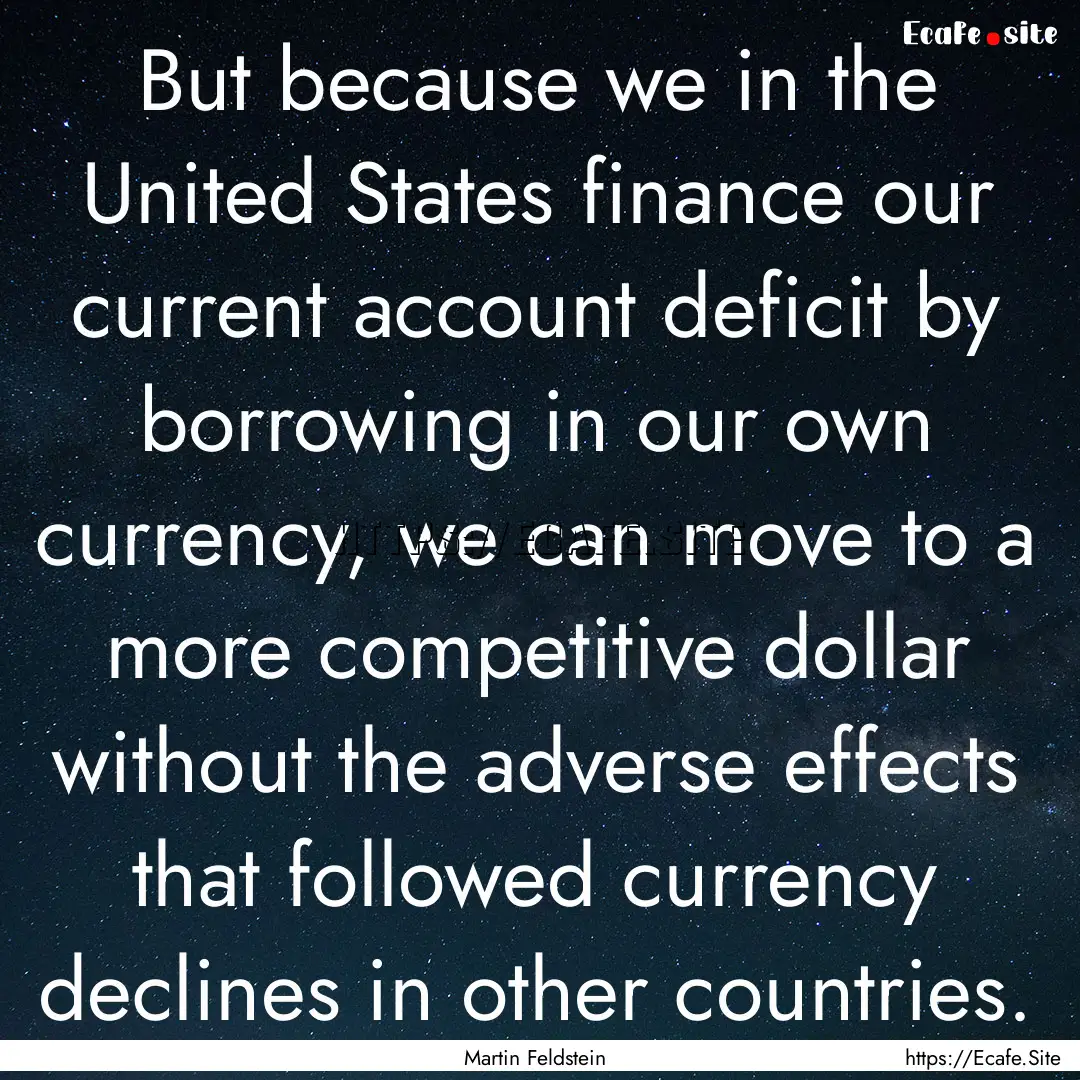 But because we in the United States finance.... : Quote by Martin Feldstein