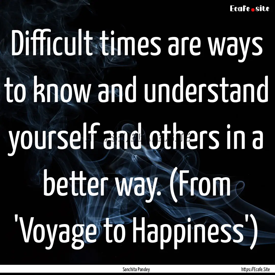 Difficult times are ways to know and understand.... : Quote by Sanchita Pandey