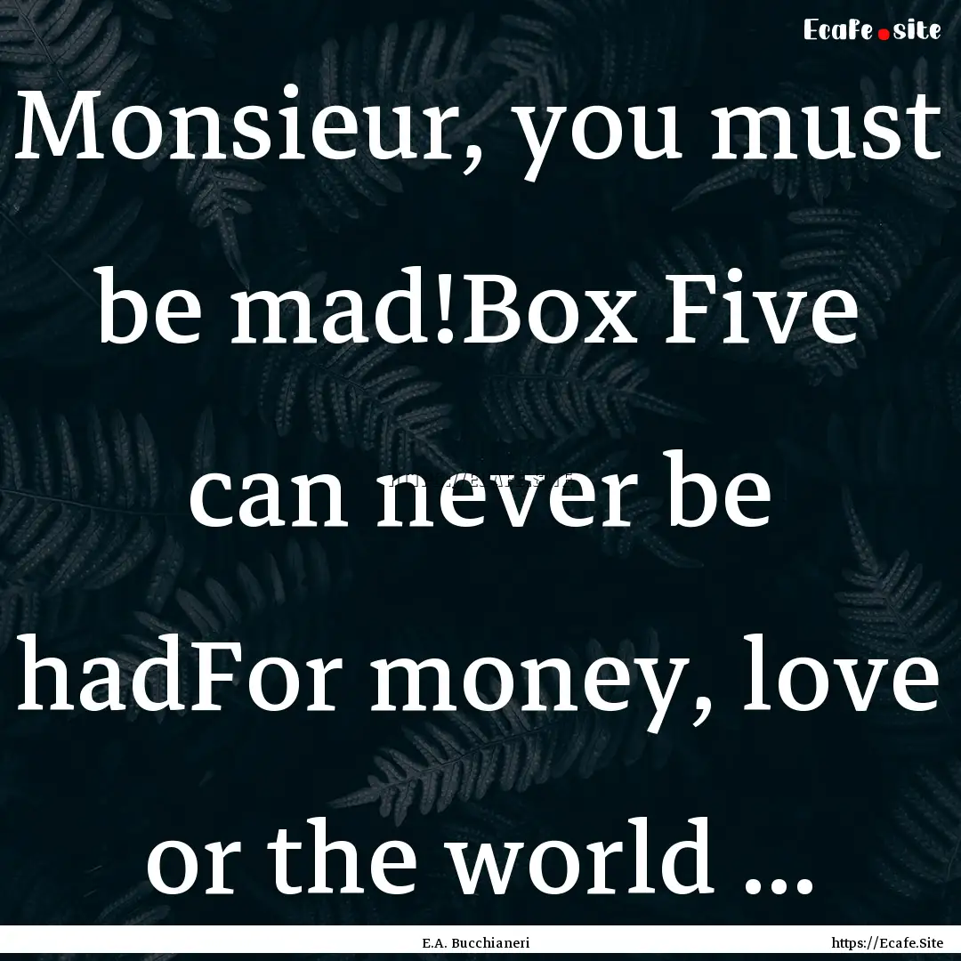 Monsieur, you must be mad!Box Five can never.... : Quote by E.A. Bucchianeri